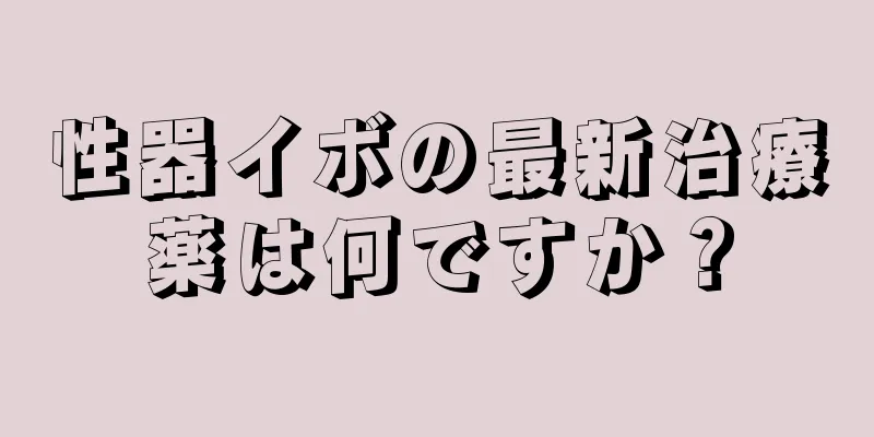 性器イボの最新治療薬は何ですか？