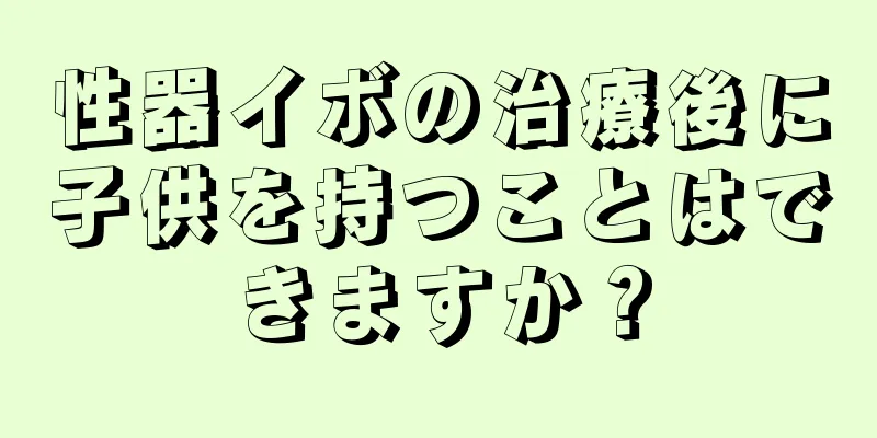 性器イボの治療後に子供を持つことはできますか？