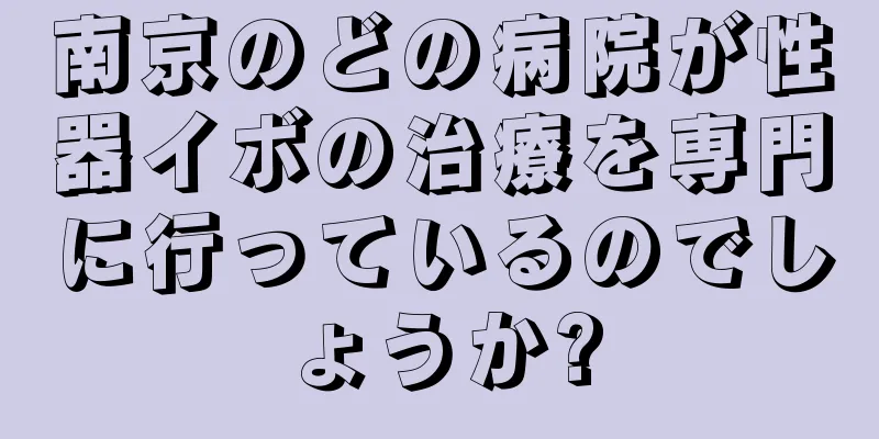 南京のどの病院が性器イボの治療を専門に行っているのでしょうか?