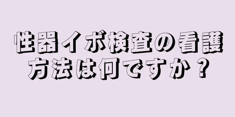 性器イボ検査の看護方法は何ですか？
