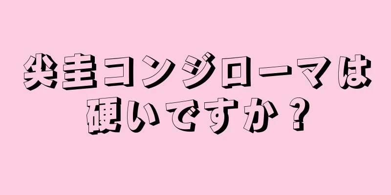 尖圭コンジローマは硬いですか？