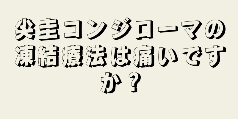 尖圭コンジローマの凍結療法は痛いですか？