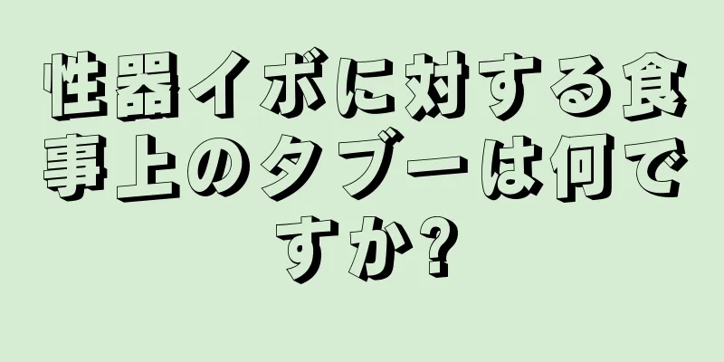 性器イボに対する食事上のタブーは何ですか?