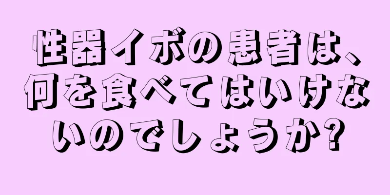 性器イボの患者は、何を食べてはいけないのでしょうか?