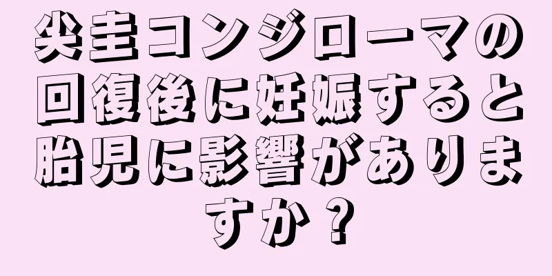 尖圭コンジローマの回復後に妊娠すると胎児に影響がありますか？