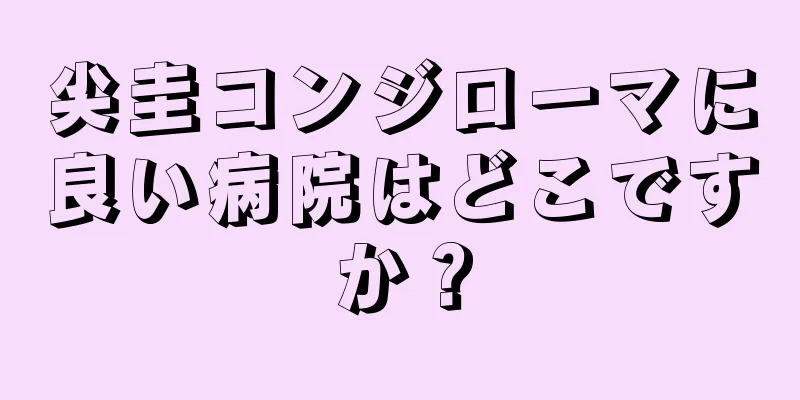 尖圭コンジローマに良い病院はどこですか？