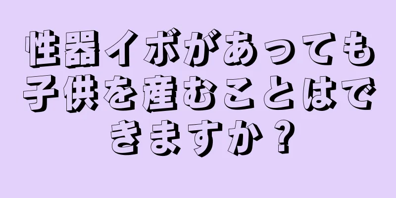 性器イボがあっても子供を産むことはできますか？