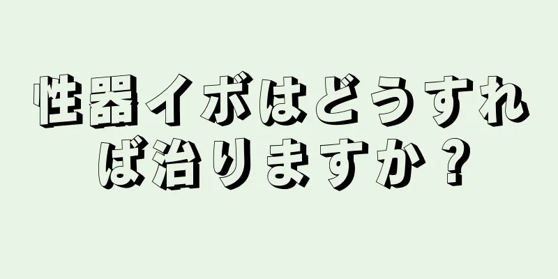 性器イボはどうすれば治りますか？
