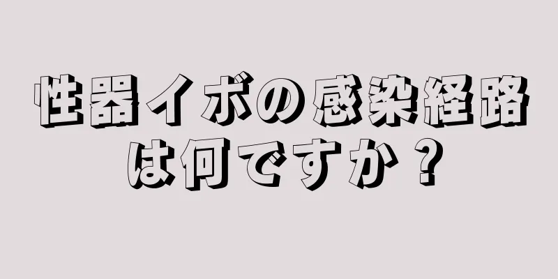 性器イボの感染経路は何ですか？