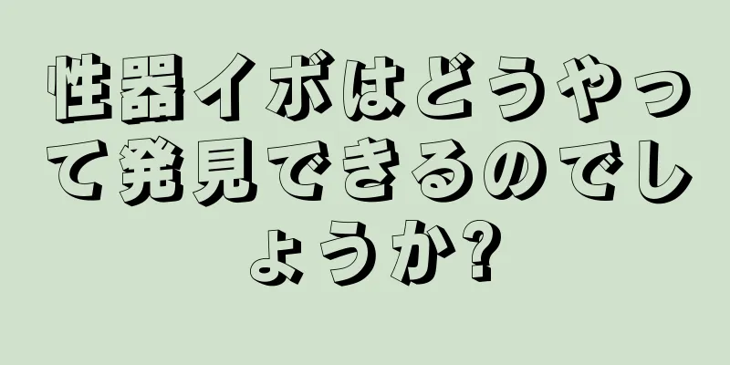 性器イボはどうやって発見できるのでしょうか?