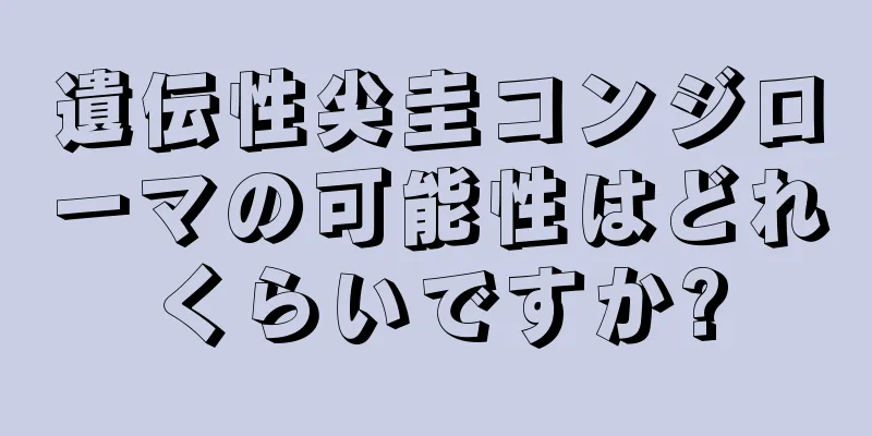 遺伝性尖圭コンジローマの可能性はどれくらいですか?