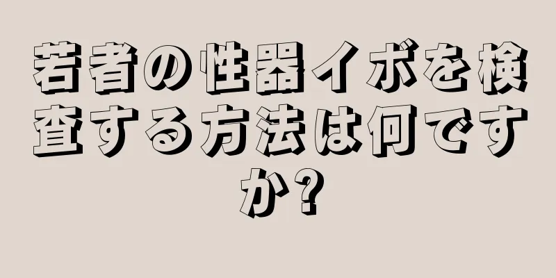 若者の性器イボを検査する方法は何ですか?