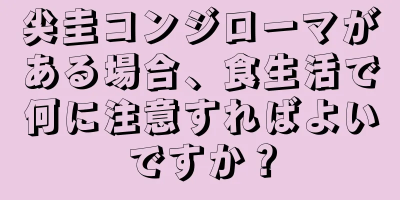 尖圭コンジローマがある場合、食生活で何に注意すればよいですか？