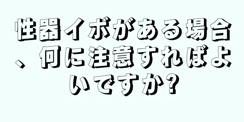 性器イボがある場合、何に注意すればよいですか?