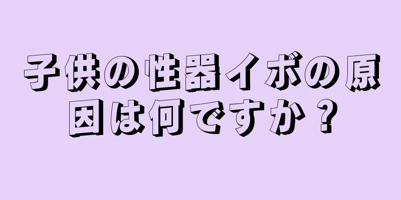 子供の性器イボの原因は何ですか？