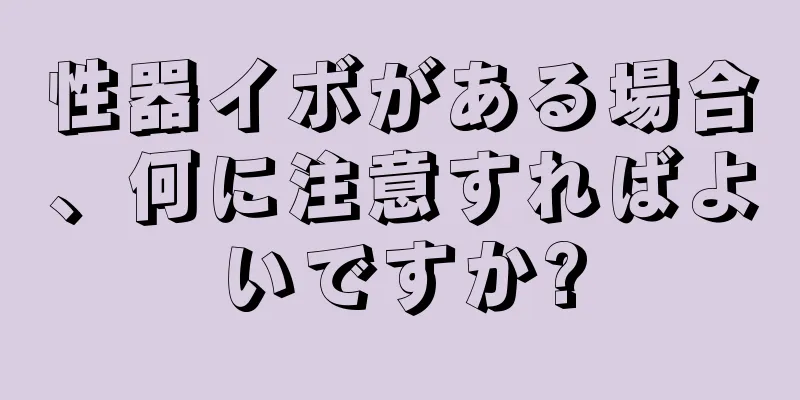 性器イボがある場合、何に注意すればよいですか?