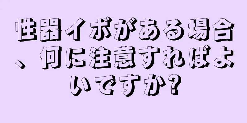 性器イボがある場合、何に注意すればよいですか?