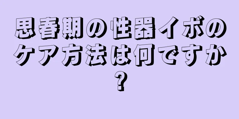 思春期の性器イボのケア方法は何ですか?