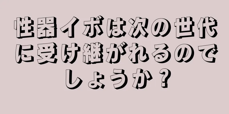 性器イボは次の世代に受け継がれるのでしょうか？