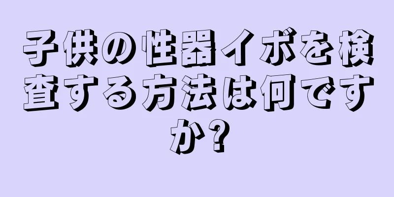 子供の性器イボを検査する方法は何ですか?