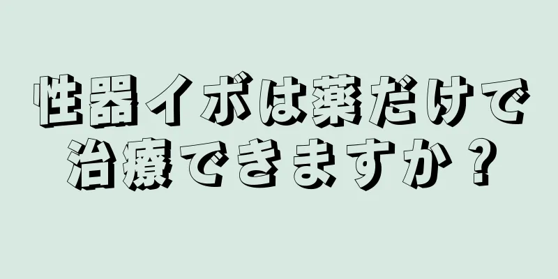 性器イボは薬だけで治療できますか？