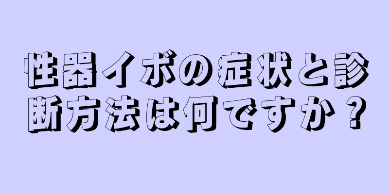 性器イボの症状と診断方法は何ですか？