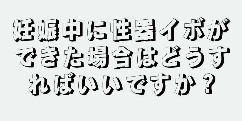 妊娠中に性器イボができた場合はどうすればいいですか？