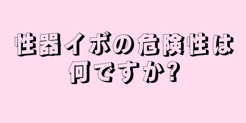 性器イボの危険性は何ですか?
