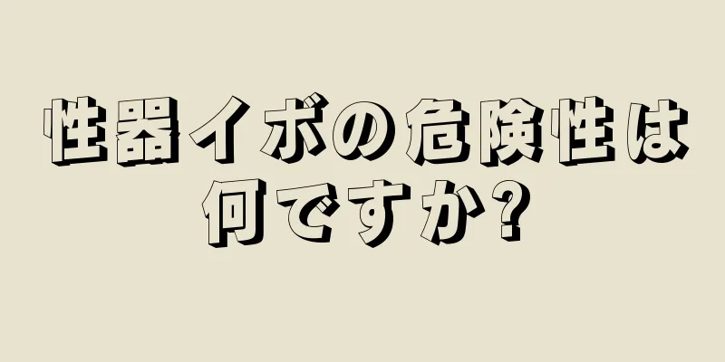 性器イボの危険性は何ですか?