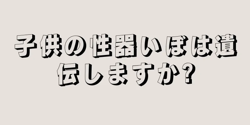 子供の性器いぼは遺伝しますか?
