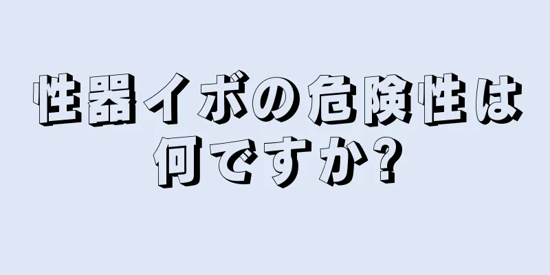 性器イボの危険性は何ですか?