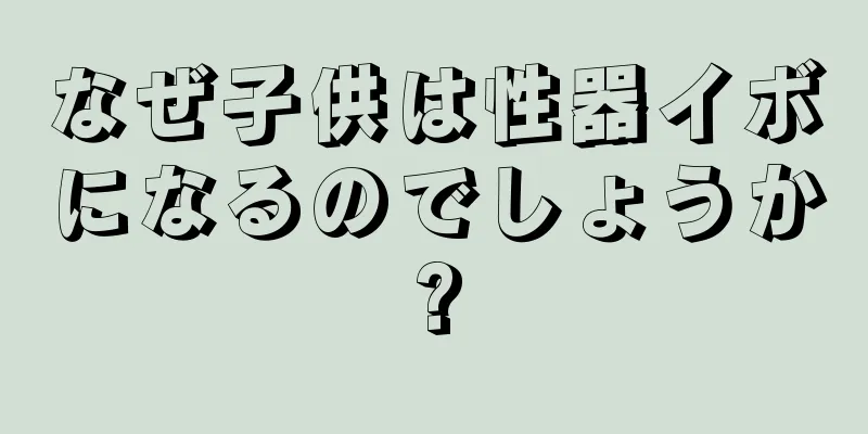 なぜ子供は性器イボになるのでしょうか?