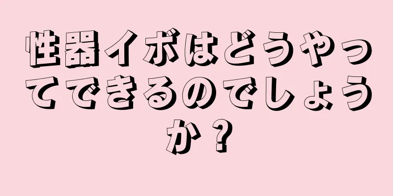 性器イボはどうやってできるのでしょうか？