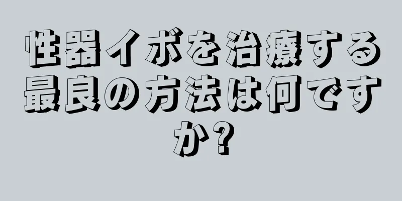 性器イボを治療する最良の方法は何ですか?