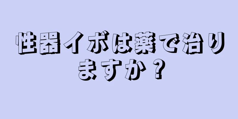 性器イボは薬で治りますか？