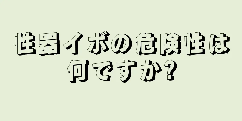 性器イボの危険性は何ですか?