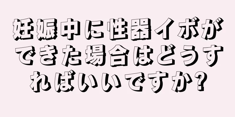 妊娠中に性器イボができた場合はどうすればいいですか?