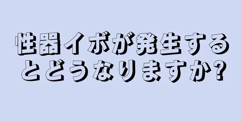 性器イボが発生するとどうなりますか?