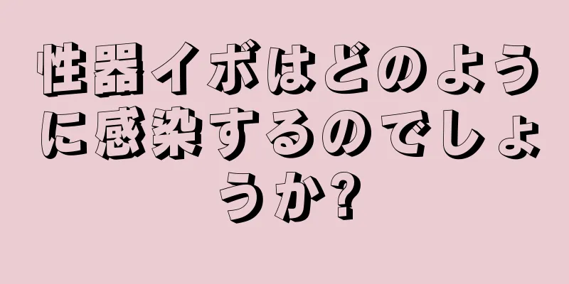 性器イボはどのように感染するのでしょうか?