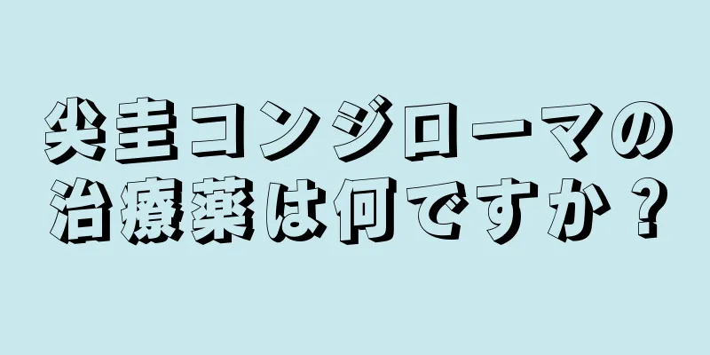 尖圭コンジローマの治療薬は何ですか？