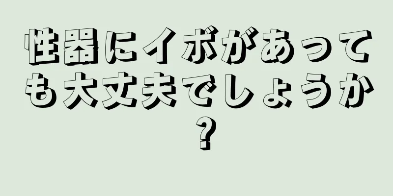 性器にイボがあっても大丈夫でしょうか？