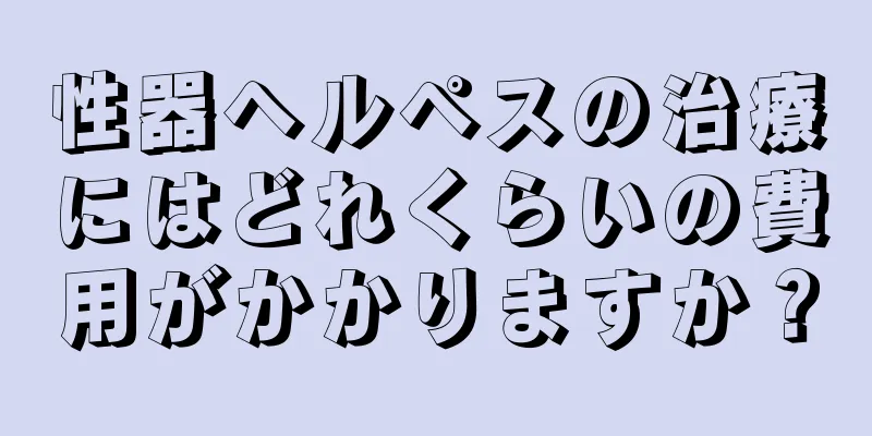 性器ヘルペスの治療にはどれくらいの費用がかかりますか？