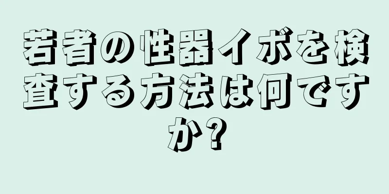 若者の性器イボを検査する方法は何ですか?