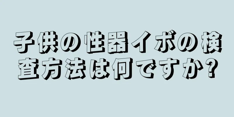 子供の性器イボの検査方法は何ですか?