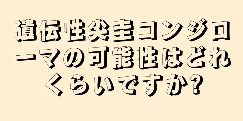 遺伝性尖圭コンジローマの可能性はどれくらいですか?