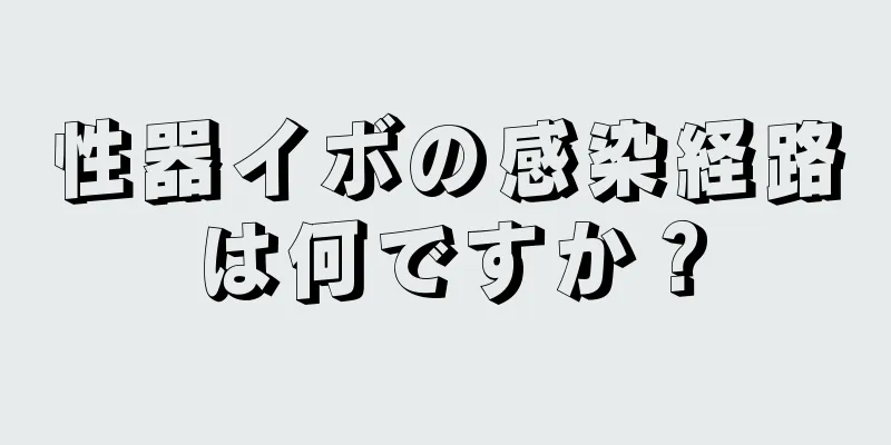 性器イボの感染経路は何ですか？