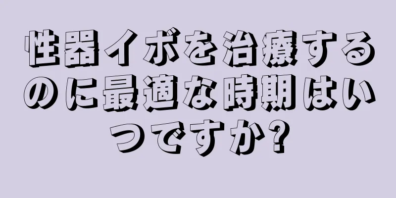 性器イボを治療するのに最適な時期はいつですか?
