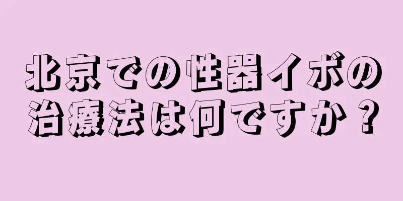 北京での性器イボの治療法は何ですか？