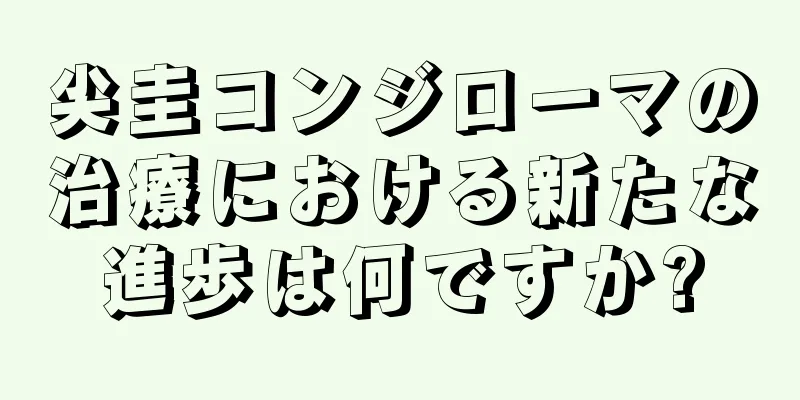 尖圭コンジローマの治療における新たな進歩は何ですか?