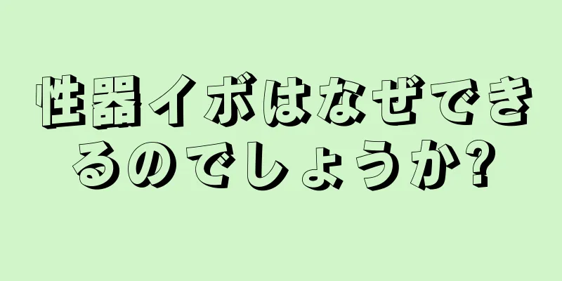 性器イボはなぜできるのでしょうか?